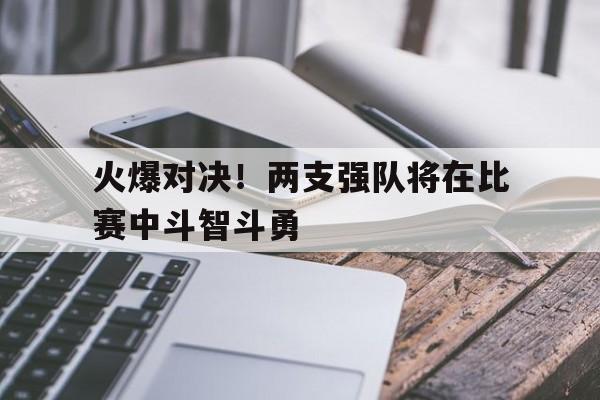 随机关于火爆对决！两支强队将在比赛中斗智斗勇的信息